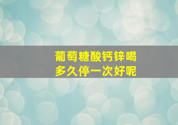 葡萄糖酸钙锌喝多久停一次好呢