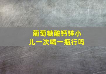 葡萄糖酸钙锌小儿一次喝一瓶行吗