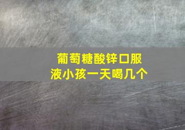 葡萄糖酸锌口服液小孩一天喝几个