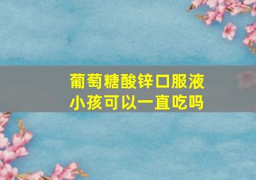 葡萄糖酸锌口服液小孩可以一直吃吗