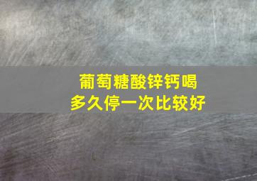 葡萄糖酸锌钙喝多久停一次比较好