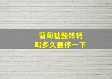 葡萄糖酸锌钙喝多久要停一下