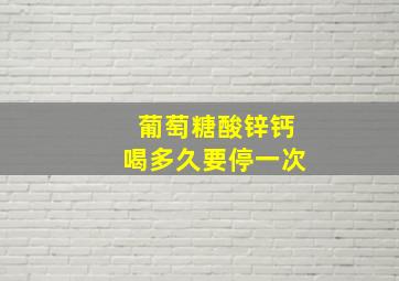 葡萄糖酸锌钙喝多久要停一次