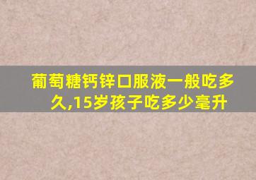 葡萄糖钙锌口服液一般吃多久,15岁孩子吃多少毫升