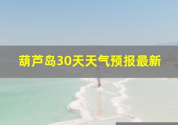 葫芦岛30天天气预报最新