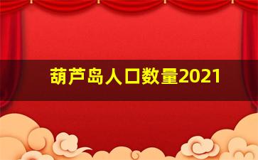 葫芦岛人口数量2021