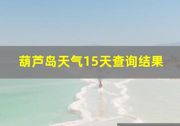 葫芦岛天气15天查询结果