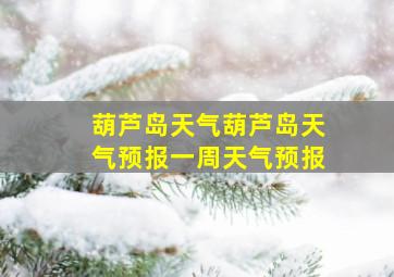 葫芦岛天气葫芦岛天气预报一周天气预报