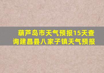 葫芦岛市天气预报15天查询建昌县八家子镇天气预报