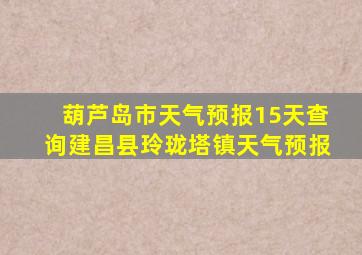 葫芦岛市天气预报15天查询建昌县玲珑塔镇天气预报