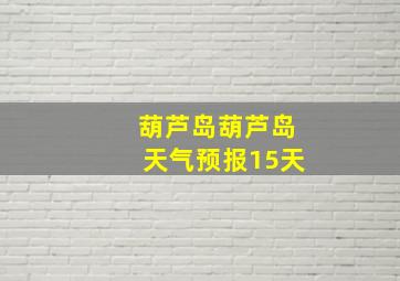 葫芦岛葫芦岛天气预报15天