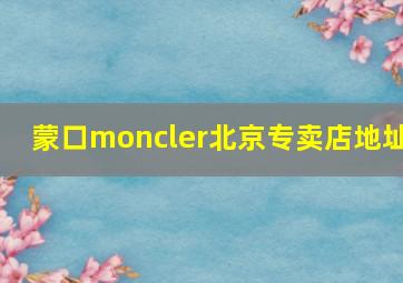 蒙口moncler北京专卖店地址