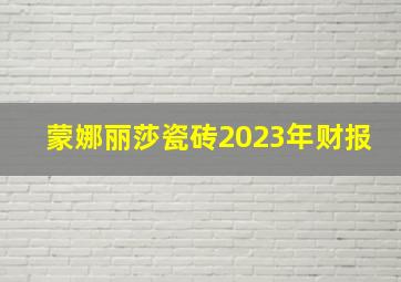 蒙娜丽莎瓷砖2023年财报