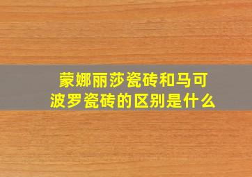 蒙娜丽莎瓷砖和马可波罗瓷砖的区别是什么