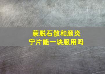 蒙脱石散和肠炎宁片能一块服用吗