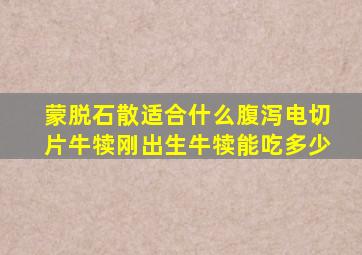 蒙脱石散适合什么腹泻电切片牛犊刚出生牛犊能吃多少