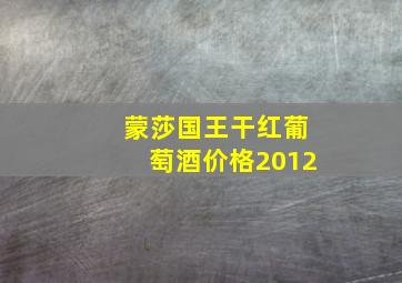 蒙莎国王干红葡萄酒价格2012