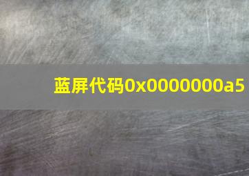 蓝屏代码0x0000000a5