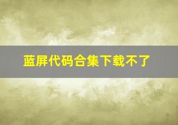 蓝屏代码合集下载不了