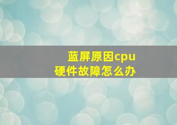 蓝屏原因cpu硬件故障怎么办