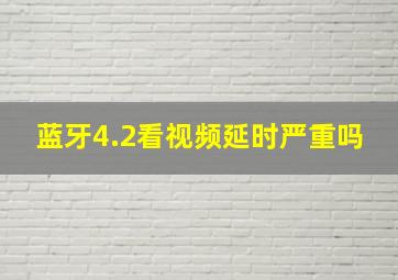 蓝牙4.2看视频延时严重吗