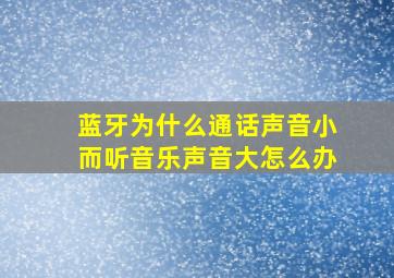 蓝牙为什么通话声音小而听音乐声音大怎么办