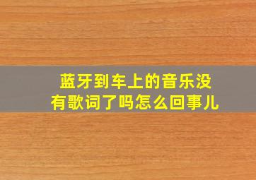 蓝牙到车上的音乐没有歌词了吗怎么回事儿