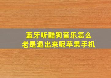 蓝牙听酷狗音乐怎么老是退出来呢苹果手机