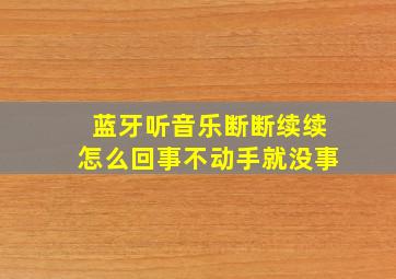 蓝牙听音乐断断续续怎么回事不动手就没事