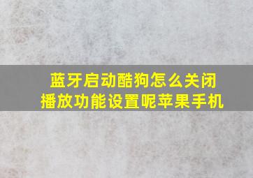 蓝牙启动酷狗怎么关闭播放功能设置呢苹果手机