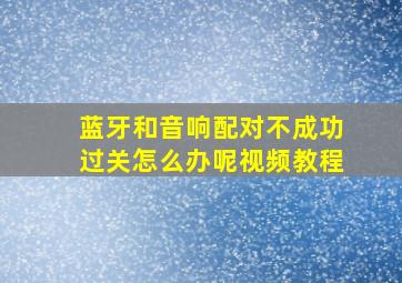 蓝牙和音响配对不成功过关怎么办呢视频教程