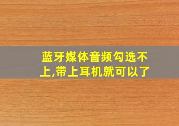 蓝牙媒体音频勾选不上,带上耳机就可以了