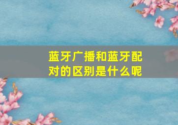 蓝牙广播和蓝牙配对的区别是什么呢