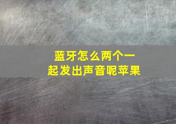 蓝牙怎么两个一起发出声音呢苹果