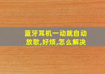 蓝牙耳机一动就自动放歌,好烦,怎么解决