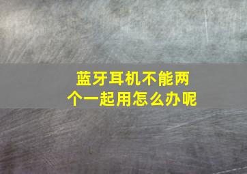 蓝牙耳机不能两个一起用怎么办呢