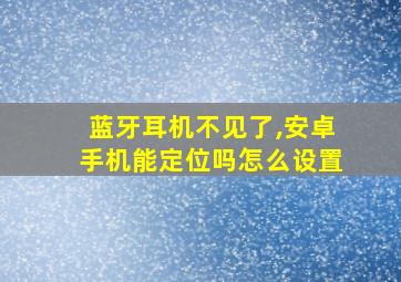 蓝牙耳机不见了,安卓手机能定位吗怎么设置