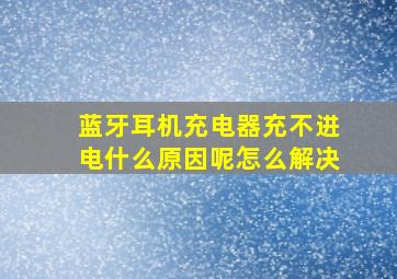 蓝牙耳机充电器充不进电什么原因呢怎么解决