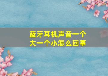 蓝牙耳机声音一个大一个小怎么回事