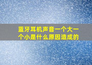 蓝牙耳机声音一个大一个小是什么原因造成的