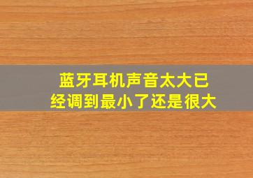 蓝牙耳机声音太大已经调到最小了还是很大