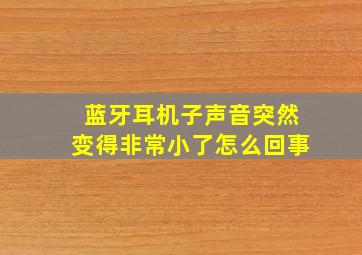 蓝牙耳机子声音突然变得非常小了怎么回事