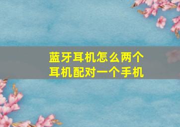 蓝牙耳机怎么两个耳机配对一个手机