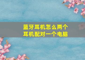 蓝牙耳机怎么两个耳机配对一个电脑