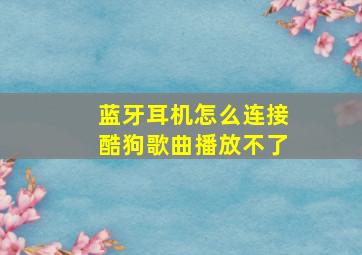 蓝牙耳机怎么连接酷狗歌曲播放不了