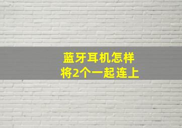 蓝牙耳机怎样将2个一起连上