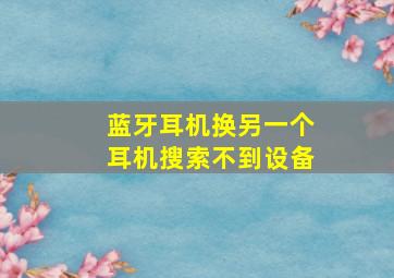 蓝牙耳机换另一个耳机搜索不到设备