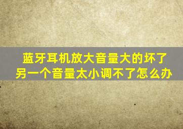 蓝牙耳机放大音量大的坏了另一个音量太小调不了怎么办