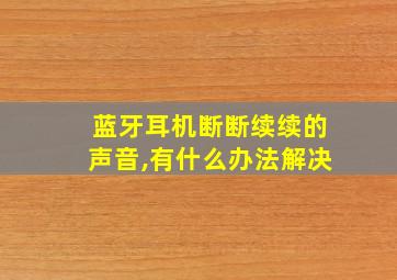 蓝牙耳机断断续续的声音,有什么办法解决