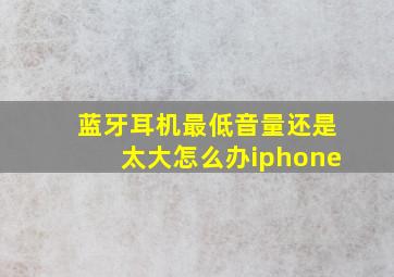 蓝牙耳机最低音量还是太大怎么办iphone